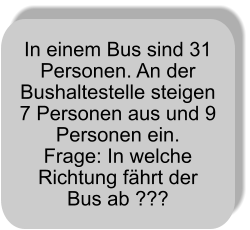 In einem Bus sind 31 Personen. An der Bushaltestelle steigen 7 Personen aus und 9 Personen ein. Frage: In welche Richtung fährt der Bus ab ???