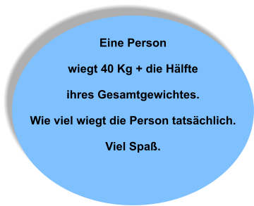 Eine Person   wiegt 40 Kg + die Hälfte  ihres Gesamtgewichtes.  Wie viel wiegt die Person tatsächlich.  Viel Spaß.
