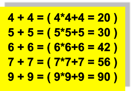 4 + 4 = ( 4*4+4 = 20 ) 5 + 5 = ( 5*5+5 = 30 ) 6 + 6 = ( 6*6+6 = 42 ) 7 + 7 = ( 7*7+7 = 56 ) 9 + 9 = ( 9*9+9 = 90 )